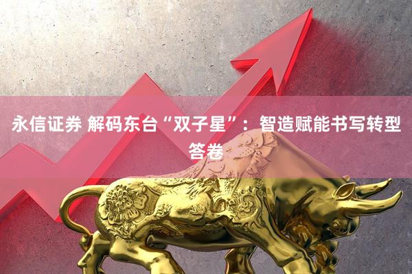 永信证券 解码东台“双子星”：智造赋能书写转型答卷