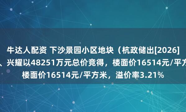 牛达人配资 下沙景园小区地块（杭政储出[2026]21号地块）由绿城、兴耀以48251万元总价竞得，楼面价16514元/平方米，溢价率3.21%
